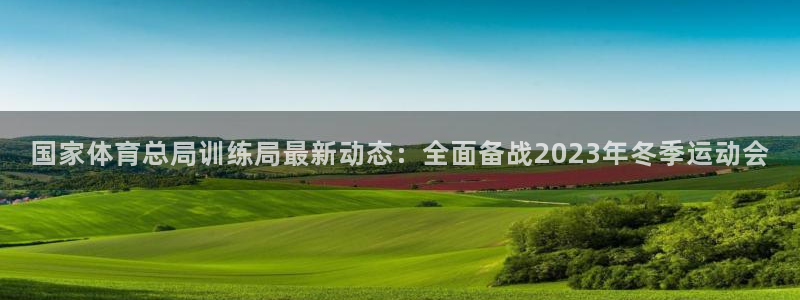 国家体育总局训练局最新动态：全面备战2023年冬季运动会