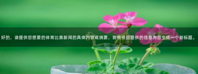 好的，请提供您想要的体育比赛新闻的具体内容或摘要，我将根据提供的信息为您生成一个新标题。