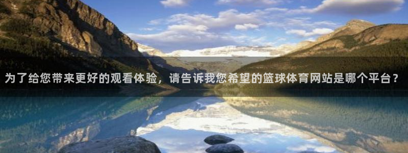 为了给您带来更好的观看体验，请告诉我您希望的篮球体育网站是哪个平台？